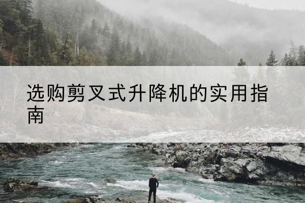 郊区剪叉式升降机怎么选-选购剪叉式升降机的实用指南