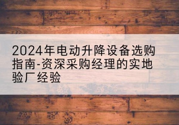 郊区电动剪叉升降平台厂家-2024年电动升降设备选购指南-资深采购经理的实地验厂经验