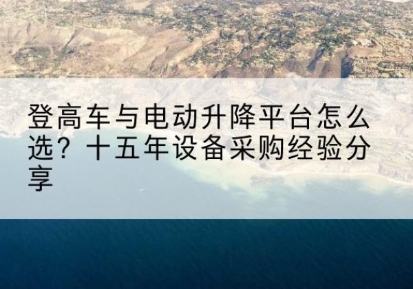 郊区登高车厂家厂家-登高车与电动升降平台怎么选？十五年设备采购经验分享