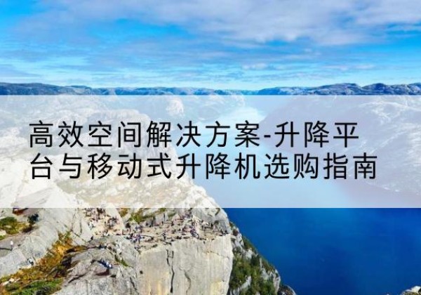 郊区升降平台厂家-*空间解决方案-升降平台与移动式升降机选购指南