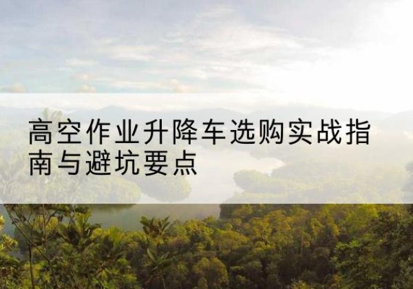 郊区升降车怎么选-高空作业升降车选购实战指南与避坑要点