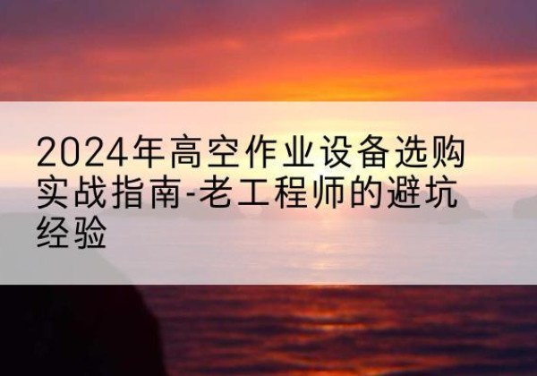 郊区高空作业升降机厂家推荐-2024年高空作业设备选购实战指南-老工程师的避坑经验